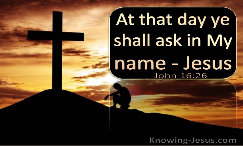 In that day you will ask in my name, and I do not say to you that I will ask the Father on your behalf; ~ John 16:26