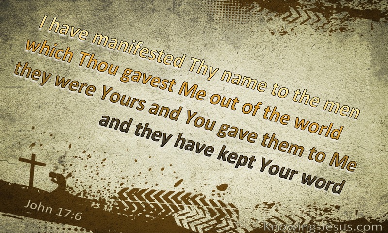 “I have manifested your name to the people whom you gave me out of the world. Yours they were, and you gave them to me, and they have kept your word. ~ John 17:6