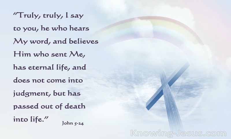 Truly, truly, I say to you, whoever hears my word and believes him who sent me has eternal life. He does not come into judgment, but has passed from death to life. ~ John 5:24