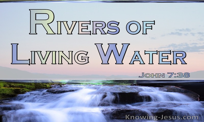 Whoever believes in me, as the Scripture has said, ‘Out of his heart will flow rivers of living water.’” ~ John 7:38