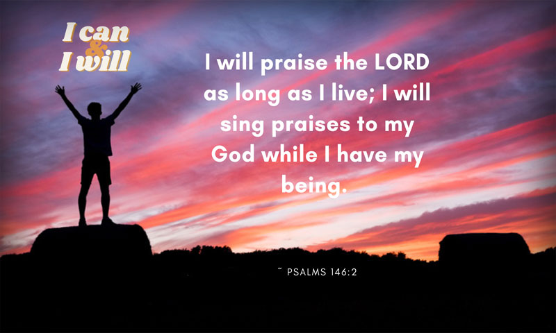 I will praise the LORD as long as I live; I will sing praises to my God while I have my being. ~ Psalms 146:2