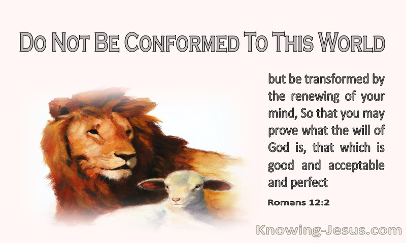 Do not be conformed to this world, but be transformed by the renewal of your mind, ~ Romans 12:2