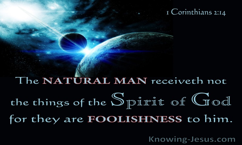 But the natural man receiveth not the things of the Spirit of God: for they are foolishness unto him: neither can he know them, because they are spiritually discerned. ~ 1 Corinthians 2:14