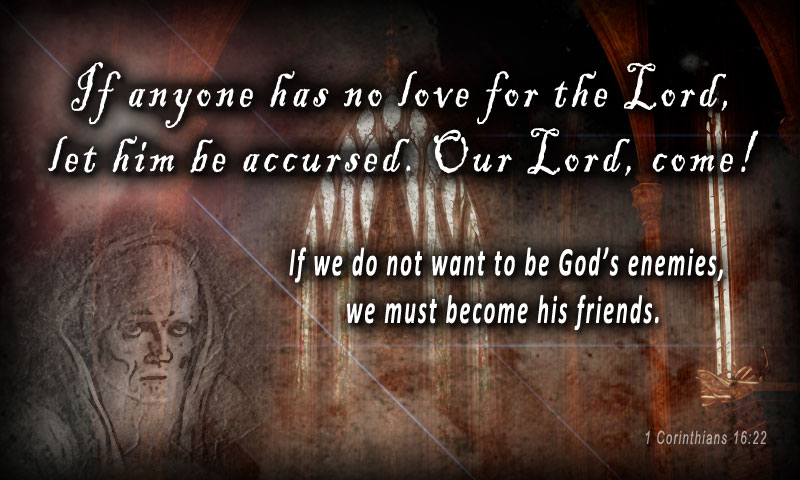 If anyone has no love for the Lord, let him be accursed. Our Lord, come! ~ 1 Corinthians 16:22