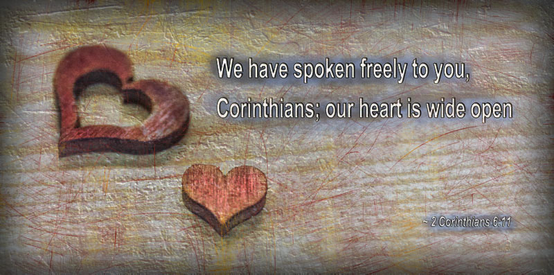 We have spoken freely to you, Corinthians; our heart is wide open. ~ 2 Corinthians 6:11