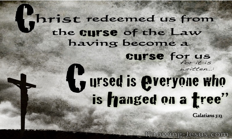 Christ redeemed us from the curse of the law by becoming a curse for us—for it is written, “Cursed is everyone who is hanged on a tree” ~ Galatians 3:13