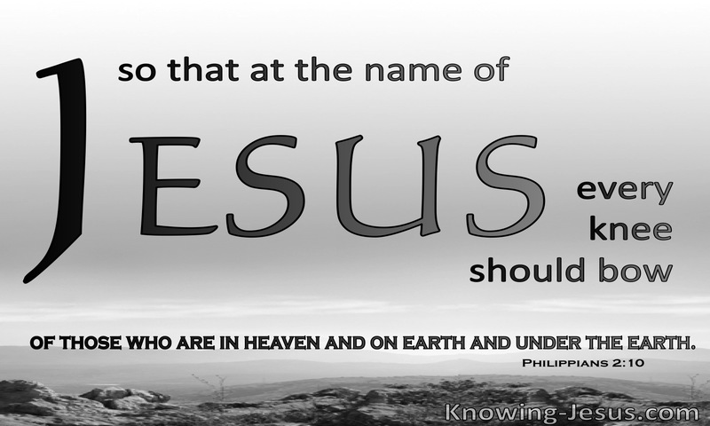 so that at the name of Jesus every knee should bow, in heaven and on earth and under the earth, ~ Philippians 2:10