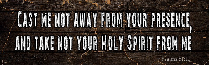 Cast me not away from your presence, and take not your Holy Spirit from me. ~ Psalms 51:11