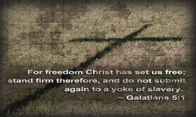 For freedom Christ has set us free; stand firm therefore, and do not submit again to a yoke of slavery. ~ Galatians 5:1