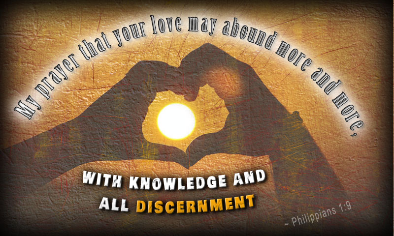 And it is my prayer that your love may abound more and more, with knowledge and all discernment, ~ Philippians 1:9