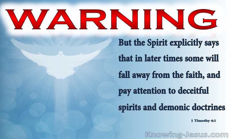 Now the Spirit expressly says that in later times some will depart from the faith by devoting themselves to deceitful spirits and teachings of demons, ~ 1 Timothy 4:1