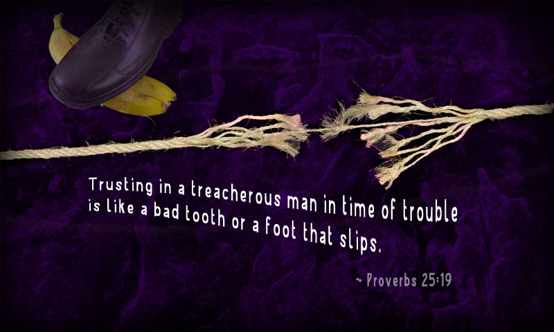 Trusting in a treacherous man in time of trouble is like a bad tooth or a foot that slips. ~ Proverbs 25:19