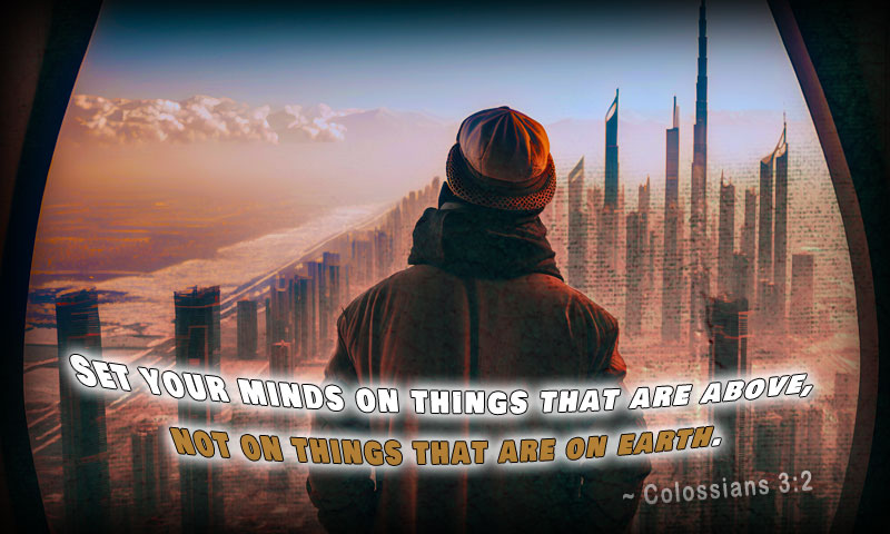 Set your minds on things that are above, not on things that are on earth. ~ Colossians 3:2