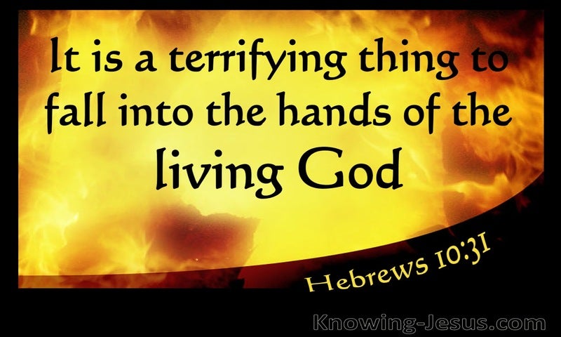 It is a fearful thing to fall into the hands of the living God. ~ Hebrews 10:31