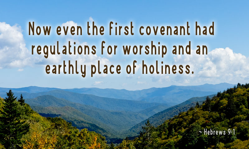 Now even the first covenant had regulations for worship and an earthly place of holiness. ~ Hebrews 9:1