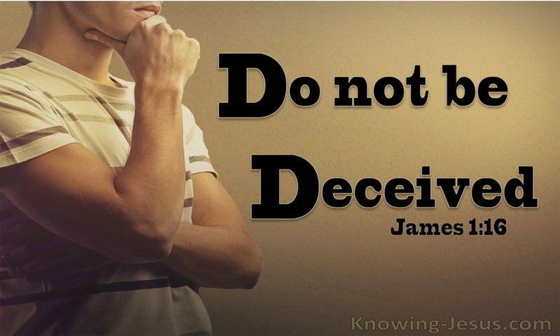 Do not be deceived, my beloved brothers. ~ James 1:16