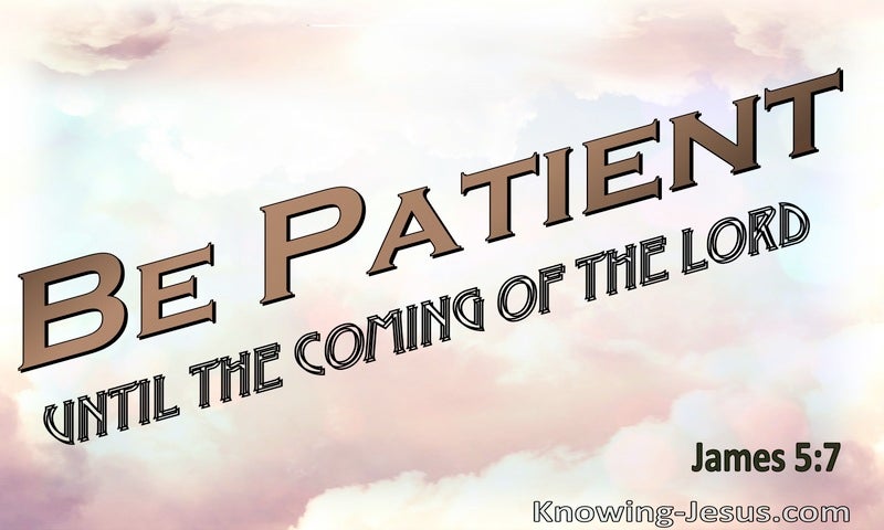 Be patient, therefore, brothers, until the coming of the Lord. ~ James 5:7