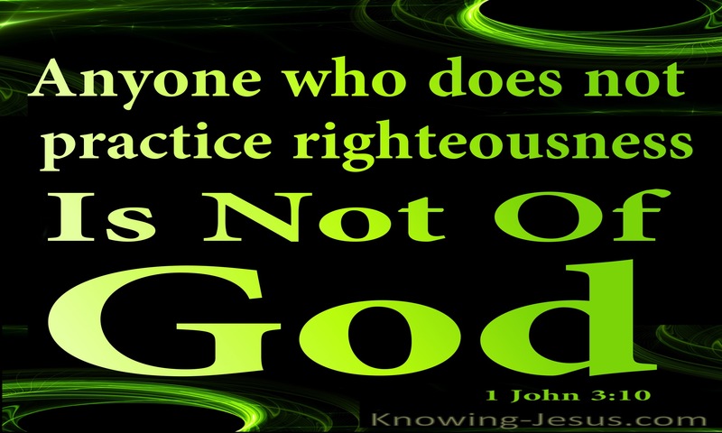 whoever does not practice righteousness is not of God ~ 1 John 3:10
