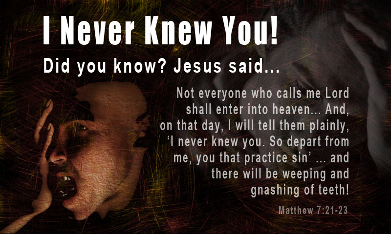 And then will I declare to them, ‘I never knew you; depart from me, Matthew 7:23