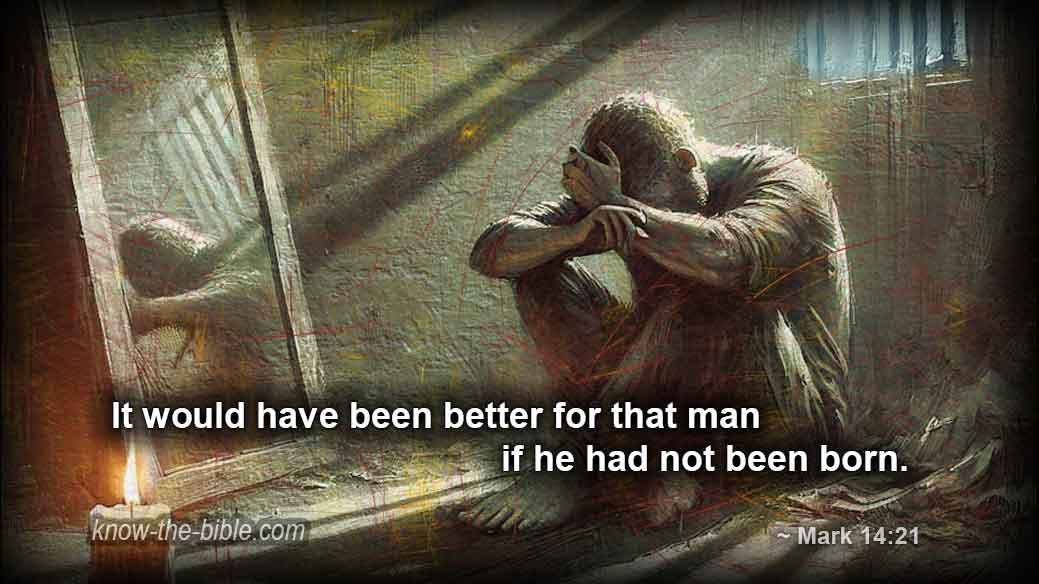 It would have been better for that man if he had not been born. ~ Mark 14:21